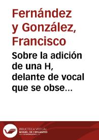 Sobre la adición de una H, delante de vocal que se observa en el texto palimpsesto del Breviario de Aniano, descubierto por el Sr. Beer en la biblioteca del Cabildo-catedral de León / Francisco Fernández y González | Biblioteca Virtual Miguel de Cervantes