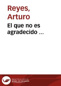 El que no es agradecido ... / Arturo Reyes | Biblioteca Virtual Miguel de Cervantes