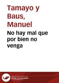 No hay mal que por bien no venga / Manuel Tamayo y Baus | Biblioteca Virtual Miguel de Cervantes