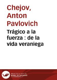 Trágico a la fuerza : de la vida veraniega / Anton Chejov; traducción de Manuel Puente y G. Podgursky. | Biblioteca Virtual Miguel de Cervantes