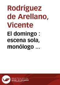 El domingo : escena sola, monólogo ... / por Don Vicente Rodríguez de Arellano y el Arco | Biblioteca Virtual Miguel de Cervantes