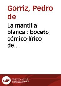 La mantilla blanca : boceto cómico-lírico de costumbres madrileñas, en un acto y dos cuadros, en verso / original de Pedro de Gorriz y Eduardo Navarro y Gonzalvo; música de los maestros Rubio y Espino | Biblioteca Virtual Miguel de Cervantes