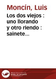 Los dos viejos : uno llorando y otro riendo : sainete nuevo para ocho personas / Luis Antonio José Moncín | Biblioteca Virtual Miguel de Cervantes