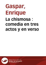 La chismosa : comedia en tres actos y en verso / original de Don Enrique Gaspar | Biblioteca Virtual Miguel de Cervantes