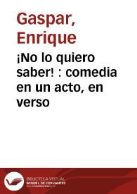 ¡No lo quiero saber! : comedia en un acto, en verso / original de Don Enrique Gaspar | Biblioteca Virtual Miguel de Cervantes