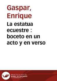 La estatua ecuestre : boceto en un acto y en verso / original de Don Enrique Gaspar | Biblioteca Virtual Miguel de Cervantes