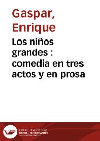 Los niños grandes : comedia en tres actos y en prosa / original de Don Enrique Gaspar | Biblioteca Virtual Miguel de Cervantes