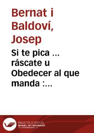 Si te pica ... ráscate u Obedecer al que manda : entretenimiento popular en dos jornadas y en verso / su autor D. José Bernat Baldoví (El sueco) | Biblioteca Virtual Miguel de Cervantes