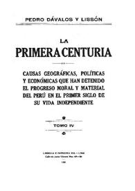 La primera centuria : causas geográficas, políticas y económicas que han detenido el progreso moral y material del Perú en el primer siglo de su vida independiente. Tomo 4 / Pedro Dávalos y Lissón | Biblioteca Virtual Miguel de Cervantes