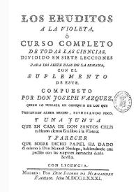 Los eruditos a la violeta, ó Curso completo de todas las ciencias dividido en siete lecciones para los siete dias de la semana, con el suplemento de este [1781] / compuesto por Don Joseph Vazquez ... | Biblioteca Virtual Miguel de Cervantes