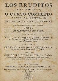 Los eruditos a la violeta, ó, Curso completo de todas las ciencias : dividido en siete lecciones para los siete dias de la semana, con el suplemento de este [1786] / compuesto por D. Josef Vazquez ... y una junta  que en casa de Don Santos Celis tuvieron ciertos Eruditos à la Violeta ... | Biblioteca Virtual Miguel de Cervantes