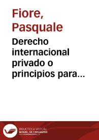 Derecho internacional privado o principios para resolver los conflictos entre las leyes civiles, comerciales, judiciales y penales de los diversos estados / Pasquale Fiore | Biblioteca Virtual Miguel de Cervantes