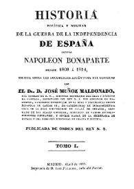 Historia política y militar de la Guerra de la Independencia contra Napoleón Bonaparte desde 1808 a 1814. Tomo I / escrita sobre los documentos auténticos del gobierno por el Dr. D. José Muñoz Maldonado | Biblioteca Virtual Miguel de Cervantes