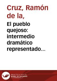 El pueblo quejoso: intermedio dramático representado por la Compañía de la Señora María Hidalgo en la primera comedia de la temporada de invierno del presente año / Sácalo a luz un apasionado de su autor, D. Ramón de la Cruz Cano y Olmedilla | Biblioteca Virtual Miguel de Cervantes