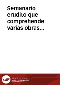 Semanario erudito que comprehende varias obras ineditas, criticas, morales, instructivas, políticas, históricas, satíricas, y jocosas de nuestros mejores autores antiguos y modernos / dalas a luz don Antonio Valladares de Sotomayor. | Biblioteca Virtual Miguel de Cervantes