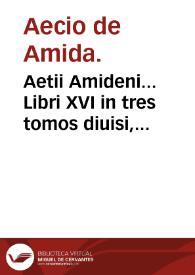 Aetii Amideni... Libri XVI in tres tomos diuisi, quorum primus & vltimus Ioan. Baptista Montano..., secundus Iano Cornario..., interpretibus latinitati donati sunt : additus est index in omneis tomos copiosissimus. | Biblioteca Virtual Miguel de Cervantes