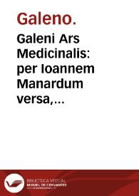 Galeni Ars Medicinalis : per Ioannem Manardum versa, diuinisq[ue] commentariolis adeo docte illustrata, ut clariss. Leonicenus, omnesq[ue] alii superiores interpretes inscitiae plane conuicti sint. | Biblioteca Virtual Miguel de Cervantes