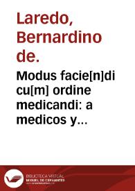 Modus facie[n]di cu[m] ordine medicandi : a medicos y boticarios muy comun y necessario : copilado nueuame[n]te con orden tan peregrina que no se aura visto otra vez ta[n] aclarada manera de platicar ni por la orden q[ue] esta lleua. | Biblioteca Virtual Miguel de Cervantes