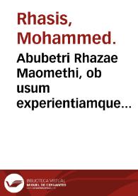 Abubetri Rhazae Maomethi, ob usum experientiamque multiplicem, et ob certissimas ex demostrationibus logicis indicationes, ad omnes praeter naturam affectus, atque etiam propter remediorum uberrimam materiam, summi medici opera exquisitiora... / per Gerardum Toletanum... Cremonemsem, Andream Vesalium..., Albanum Torinum..., latinitate donata... ac iam primum quam castigatissime ad vetustum codicem summo studio collata & restaurata... | Biblioteca Virtual Miguel de Cervantes