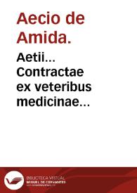 Aetii... Contractae ex veteribus medicinae tetrabiblos : hoc est quaternio, id est libri vniuersales quatuor, singuli quatuor sermones complecte[n]tes, ut sint in summa quatuor sermonum quaterniones, id est sermones XVI / per Ianum Cornarium... Latine conscripti. | Biblioteca Virtual Miguel de Cervantes