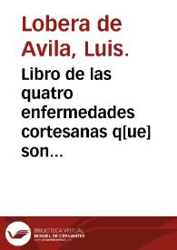 Libro de las quatro enfermedades cortesanas q[ue] son catarro, gota arthetica sciatica, mal de piedra y d[e] riñones & hijada, e mal de buas y otras cosas vtilissimas / nueuame[n]te co[m]puesto por ... Luys Lobera de Auila ... | Biblioteca Virtual Miguel de Cervantes