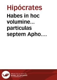 Habes in hoc volumine... particulas septem Apho. Hyppo. cum duplice translatione antiqua v[idelicet] Theodo. Gaze, que in aliis nusquam habetur et cum expositionibus magni Gal[eni] medicine illustratoris necnon Iacobi Forliviensis fidelissimi interpretis & additionibus Marsilii cum questionibus eorundem... et hoc industria & labore D. Hieronymi Bompili de Oleariis... | Biblioteca Virtual Miguel de Cervantes