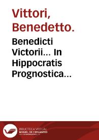 Benedicti Victorii... In Hippocratis Prognostica commentarii : his accessit Theoricae latitudinum medicinae liber, ad Galeni scopum in arte medicinali. | Biblioteca Virtual Miguel de Cervantes