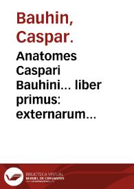 Anatomes Caspari Bauhini... liber primus : externarum humani corporis partium appellationem, descriptionem et explicationem accuratam, continens... | Biblioteca Virtual Miguel de Cervantes