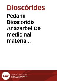 Pedanii Dioscoridis Anazarbei De medicinali materia libri sex / Ioanne Ruellio... interprete; cuilibet capiti additae Annotationes, eruditae et compendiariae, è selectiori medicorum promptuario. | Biblioteca Virtual Miguel de Cervantes