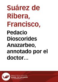 Pedacio Dioscorides Anazarbeo, annotado por el doctor Andres Laguna... / su autor... Francisco Suarez de Ribera...; tomo primero, que contiene el primero y segundo libro de la Colectanea de la materia de los medicamentos... | Biblioteca Virtual Miguel de Cervantes