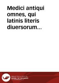 Medici antiqui omnes, qui latinis literis diuersorum morborum genera & remedia persecuti sunt, vndique conquisti & vno volumine comprehensi, vt eorum, qui se medicinae studio desiderunt, commodo consulatur… | Biblioteca Virtual Miguel de Cervantes