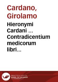 Hieronymi Cardani ... Contradicentium medicorum libri duo ... : addita praeterea eiusdem autoris de Sarza Parilia, de Cina radice, eiusque vsu, Consilium pro dolore vago, disputationes etiam quaedam aliae non inutiles. Accesserunt praeterea Iacobi Peltarii Contradictiones ex Lacuna desumptae, cum eiusdem Axiomatibus ... | Biblioteca Virtual Miguel de Cervantes