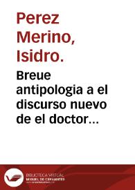 Breue antipologia a el discurso nuevo de el doctor Miguel Fernandez de la Peña : metodo verdadero de el vso del agua de nieve en dia de purga / por el licenciado Isidro Perez Merino... | Biblioteca Virtual Miguel de Cervantes