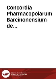 Concordia Pharmacopolarum Barcinonensium de componendis medicamentis compositis quorum in pharmacopoliis vsus est nuper accurate recognita diligenter expurgata et antiquae integritati fideliter restituta, Consulibus Collegij Pharmacopolarum Bernardo Domenech & Ioanne Benedicto Pau. | Biblioteca Virtual Miguel de Cervantes