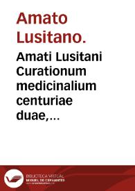 Amati Lusitani Curationum medicinalium centuriae duae, prima et secunda : prraefixa est auctoris commentatio de introitu ad aegrotantem, simulque de crisi et diebus decretoriis... | Biblioteca Virtual Miguel de Cervantes