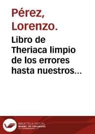 Libro de Theriaca limpio de los errores hasta nuestros tiempos en ella cometidos, y vtilissimo para preparar y configir muchos simples y compuestos cada dia recebidos en el vso de Medicina / Lorenzo Perez... auctor... | Biblioteca Virtual Miguel de Cervantes