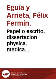 Papel o escrito, dissertacion physica, medica politica, lo mucho dañoso, y estragos mortales, que acarrean la bebidas tan heladas como se venden en las botillerias, à la salud humana / su autor el doctor D. Felix Eguia ... | Biblioteca Virtual Miguel de Cervantes