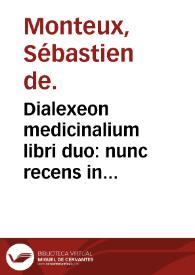 Dialexeon medicinalium libri duo : nunc recens in lucem prolati ; adiectus est de his que ad rationalis medici disciplinam, munus, laudes, consilia & praemia pertinent libellus... / autore... Sebastiano Montuo... | Biblioteca Virtual Miguel de Cervantes