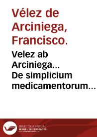 Velez ab Arciniega... De simplicium medicamentorum collectione, electione, praeparatione ac repositione : cum simplicium Mesues comentariis ac nonnulis compositis liber... | Biblioteca Virtual Miguel de Cervantes