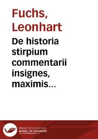 De historia stirpium commentarii insignes, maximis impensis et vigiliis elaborati adiectis earundem viuis plusquam quingentis imaginibus, numquam antea ad naturae imitationem artificiosius effictis & expressis / Leonharto Fuchsio... autore...; accesit succincta admodum vocum difficilium & obscurarum passim hoc opere occurrentium explicatio... | Biblioteca Virtual Miguel de Cervantes