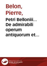 Petri Belloniii... De admirabili operum antiquorum et rerum suspiciendarum praestantia liber primus : De medicato funere, seu cadauere condito & lugubri defunctorum eiulatione liber secundus. De medicamentis nonnullis seruandi cadaueris vim obtinentibus liber tertius... | Biblioteca Virtual Miguel de Cervantes