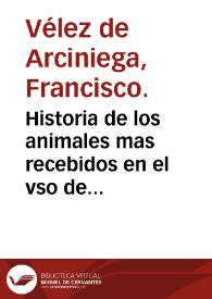 Historia de los animales mas recebidos en el vso de medicina : donde se trata para lo que cada vno entero ò parte del aprouecha y de la manera de su preparacion... / compuesta por Francisco Velez de Arciniega... | Biblioteca Virtual Miguel de Cervantes