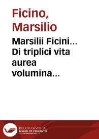 Marsilii Ficini... Di triplici vita aurea volumina tria : videlicet primus De vita sana seu De cura valitudinis eorum...; secundus De vita longa; tertius De vita celitus comparanda; item Apologia quedam; item De magis...; item q[ue] ad vita[m] securitas & ai tra[n]quilitas necessaria sit... | Biblioteca Virtual Miguel de Cervantes