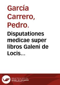 Disputationes medicae super libros Galeni de Locis affectis, & de aliis morbis ab eo ibi relictis / opus doctoris Petro Garsia Carrero...; cum duplici indice locupletissimo.. | Biblioteca Virtual Miguel de Cervantes