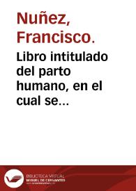 Libro intitulado del parto humano, en el cual se contienen remedios muy vtiles y vsuales para en parto difficultoso de las mugeres, con otros muchos secretos a ello pertenescientes / compuesto por... Francisco Nuñez... | Biblioteca Virtual Miguel de Cervantes