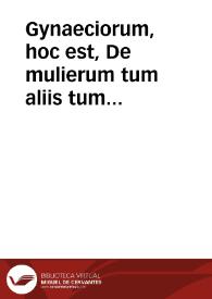 Gynaeciorum, hoc est, De mulierum tum aliis tum grauidarum, parientum & puerperarum affectibus & morbis, libri veterum ac recentiorum aliquot, partim nunc primum editi, partim multo quam antea castigatiores... / [per Casp. VVolphium... nunc recens editi] | Biblioteca Virtual Miguel de Cervantes