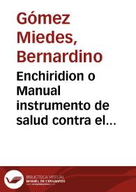 Enchiridion o Manual instrumento de salud contra el morbo articular que llaman Gota, y las demàs enfermedades, que por catarro, y destilacion de la cabeça se engendran en la persona y para reduzir, y conseruar en su perfeto estado de sanidad al temperamento humano... / compuesto por... Bernardino Gomez Miedes, obispo de Albarracin... | Biblioteca Virtual Miguel de Cervantes