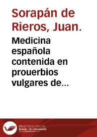 Medicina española contenida en prouerbios vulgares de n[uest]ra lengua : muy prouechosa para todo genero de estados, para philosophos y medicos, para theologos y iuristas ... / compuesta por el doctor Iuan de Sorapan de Rieros ... | Biblioteca Virtual Miguel de Cervantes