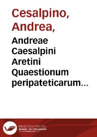 Andreae Caesalpini Aretini Quaestionum peripateticarum lib. V ... ; Daemonum inuestigatio peripatetica ... secunda editio ; Quaestionum medicarum libri II. De medicament. facultatibus lib. II ... nunc primum editi. | Biblioteca Virtual Miguel de Cervantes