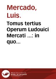 Tomus tertius Operum Ludouici Mercati ... : in quo libri quatuor de morborum internorum curatione nunc primun in lucem editi continentur, libri etiam quatuor de mulierum affectionibus, variis additionibus locupletati & summa diligentia correcti. | Biblioteca Virtual Miguel de Cervantes